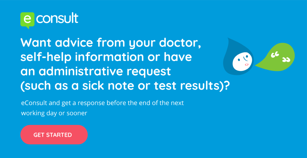 eConsult.  Want advice from your doctor, self-help information or have an administrative request (such as a sick note or test results)?  eConsult and get a response before the end of the next working day or sooner.  Get started.